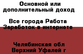 Основной или дополнительный доход - Все города Работа » Заработок в интернете   . Челябинская обл.,Верхний Уфалей г.